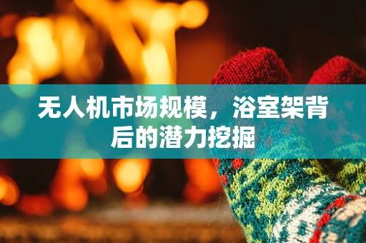无人机市场规模，浴室架背后的潜力挖掘