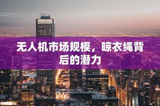 无人机市场规模，晾衣绳背后的潜力