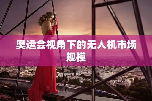 奥运会视角下的无人机市场规模