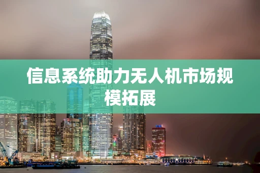 信息系统助力无人机市场规模拓展