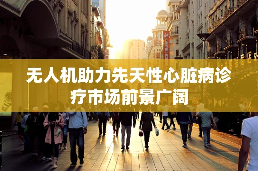 无人机助力先天性心脏病诊疗市场前景广阔