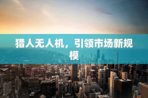 猎人无人机，引领市场新规模