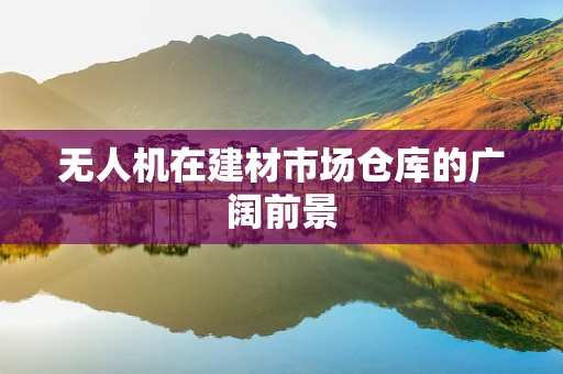 无人机在建材市场仓库的广阔前景