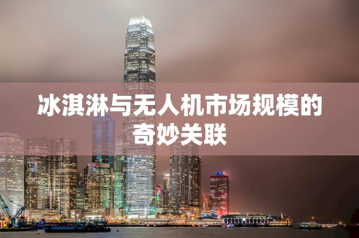 冰淇淋与无人机市场规模的奇妙关联
