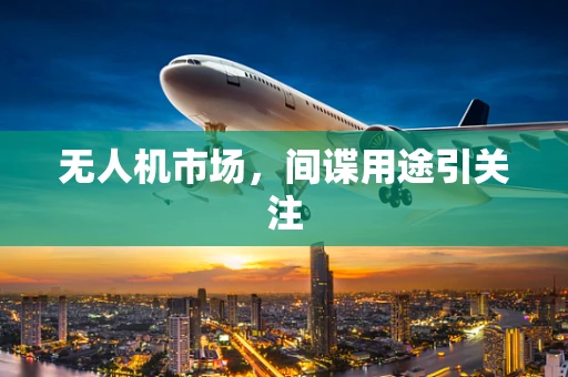 无人机市场，间谍用途引关注