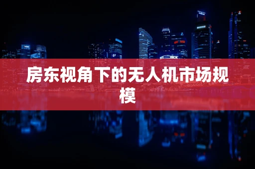 房东视角下的无人机市场规模