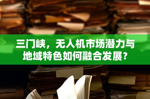 三门峡，无人机市场潜力与地域特色如何融合发展？