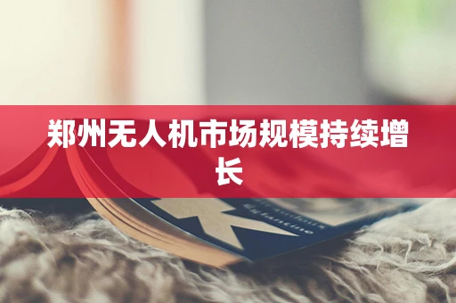 郑州无人机市场规模持续增长
