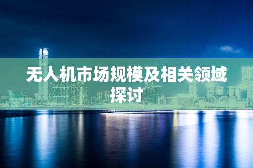 无人机市场规模及相关领域探讨