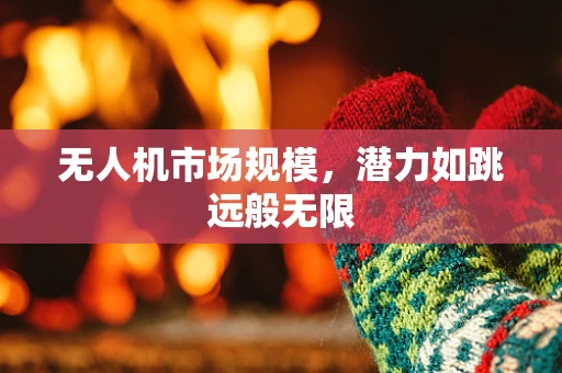 无人机市场规模，潜力如跳远般无限