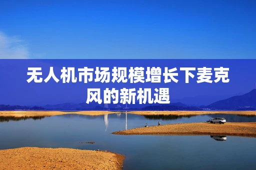 无人机市场规模增长下麦克风的新机遇