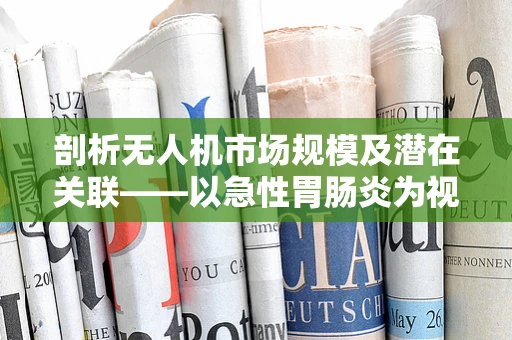 剖析无人机市场规模及潜在关联——以急性胃肠炎为视角