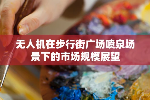 无人机在步行街广场喷泉场景下的市场规模展望