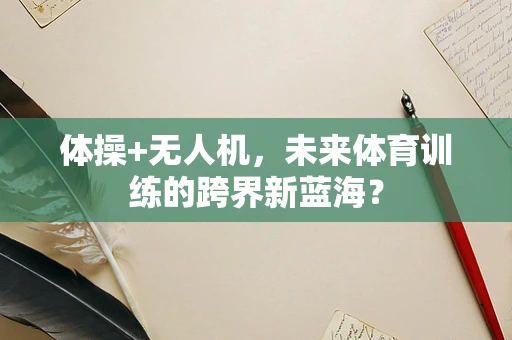 体操+无人机，未来体育训练的跨界新蓝海？