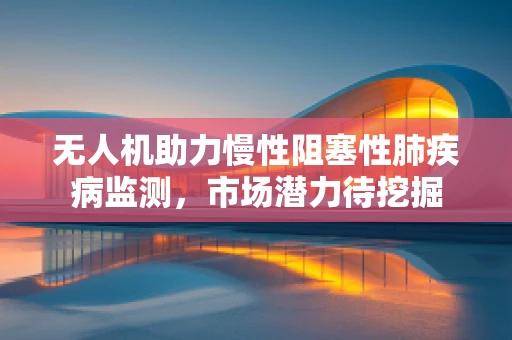 无人机助力慢性阻塞性肺疾病监测，市场潜力待挖掘
