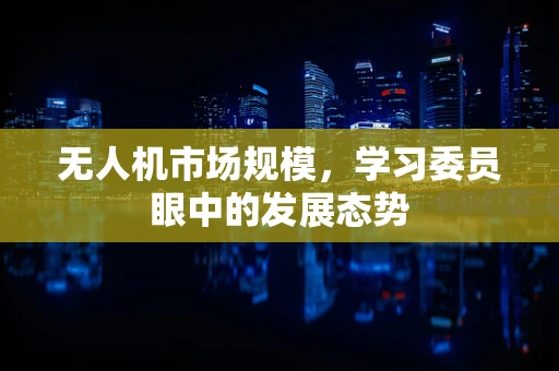 无人机市场规模，学习委员眼中的发展态势