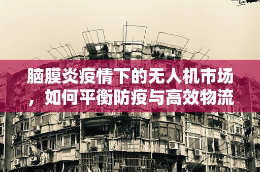脑膜炎疫情下的无人机市场，如何平衡防疫与高效物流？