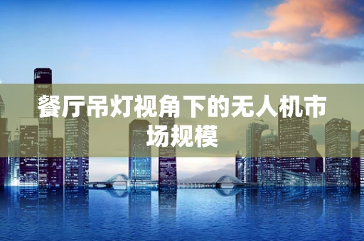 餐厅吊灯视角下的无人机市场规模