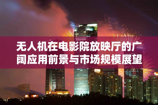 无人机在电影院放映厅的广阔应用前景与市场规模展望