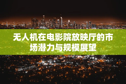 无人机在电影院放映厅的市场潜力与规模展望