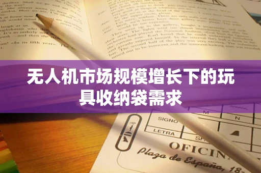 无人机市场规模增长下的玩具收纳袋需求