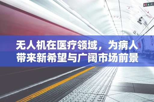 无人机在医疗领域，为病人带来新希望与广阔市场前景