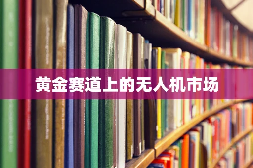 黄金赛道上的无人机市场