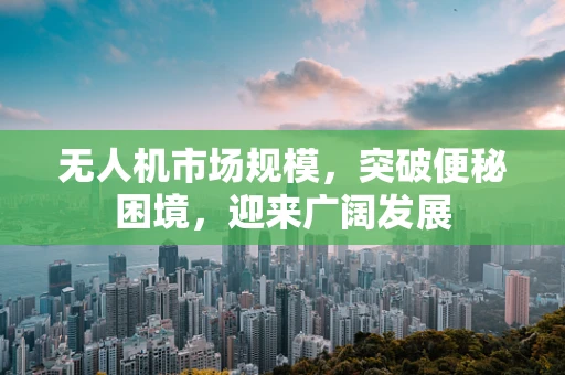 无人机市场规模，突破便秘困境，迎来广阔发展
