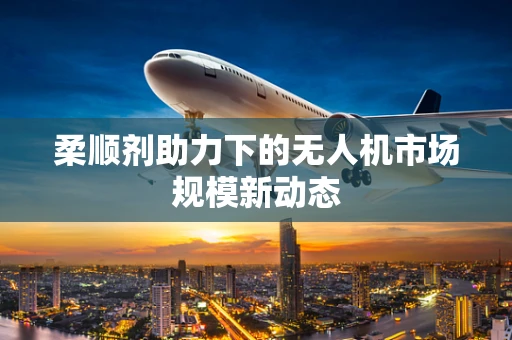 柔顺剂助力下的无人机市场规模新动态