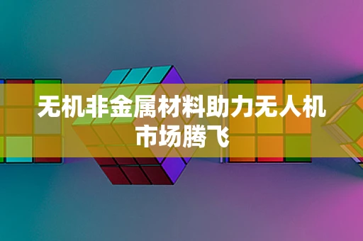 无机非金属材料助力无人机市场腾飞
