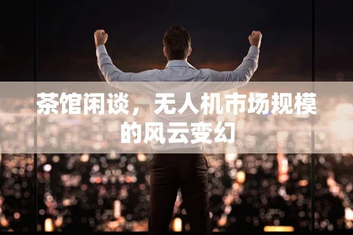茶馆闲谈，无人机市场规模的风云变幻
