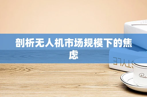 剖析无人机市场规模下的焦虑
