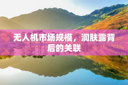 无人机市场规模，润肤露背后的关联