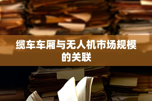 缆车车厢与无人机市场规模的关联