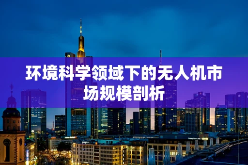 环境科学领域下的无人机市场规模剖析