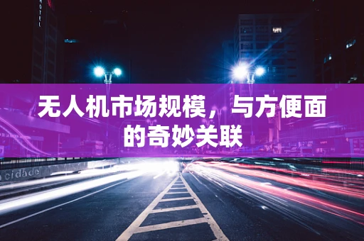 无人机市场规模，与方便面的奇妙关联