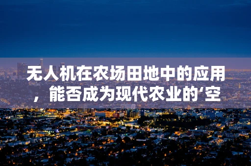 无人机在农场田地中的应用，能否成为现代农业的‘空中新农夫’？
