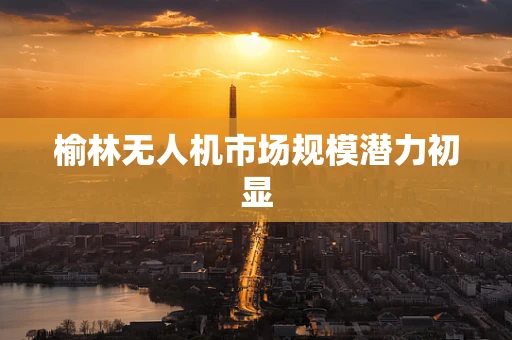 榆林无人机市场规模潜力初显