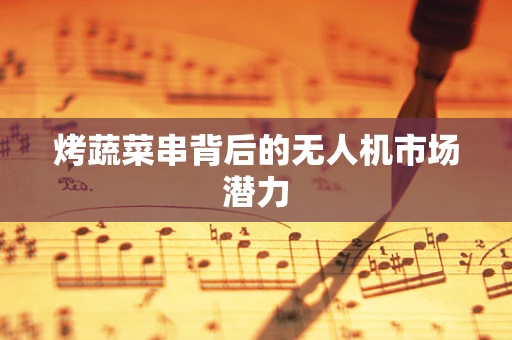 烤蔬菜串背后的无人机市场潜力