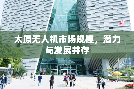 太原无人机市场规模，潜力与发展并存