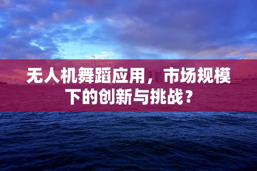 无人机舞蹈应用，市场规模下的创新与挑战？