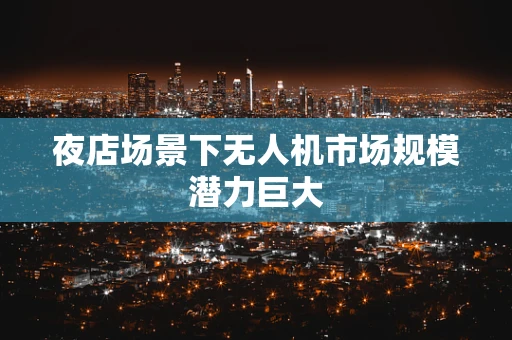 夜店场景下无人机市场规模潜力巨大