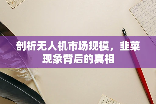 剖析无人机市场规模，韭菜现象背后的真相