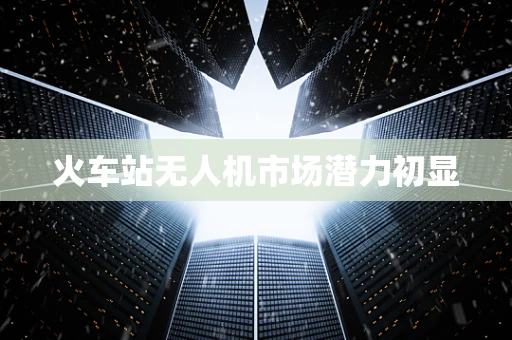 火车站无人机市场潜力初显