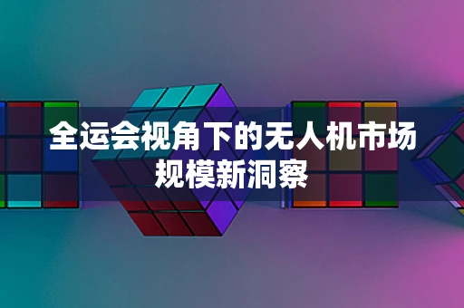 全运会视角下的无人机市场规模新洞察