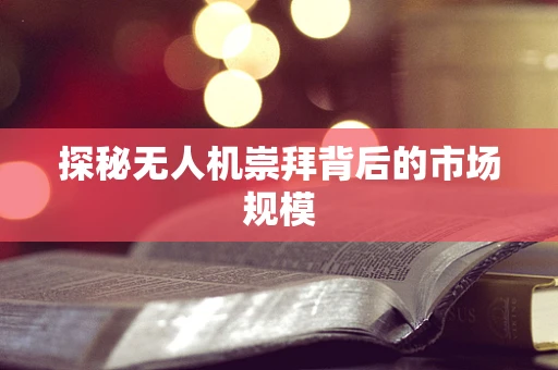 探秘无人机崇拜背后的市场规模