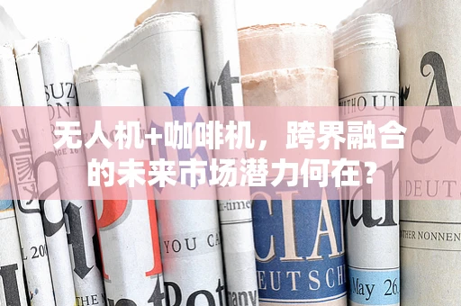 无人机+咖啡机，跨界融合的未来市场潜力何在？