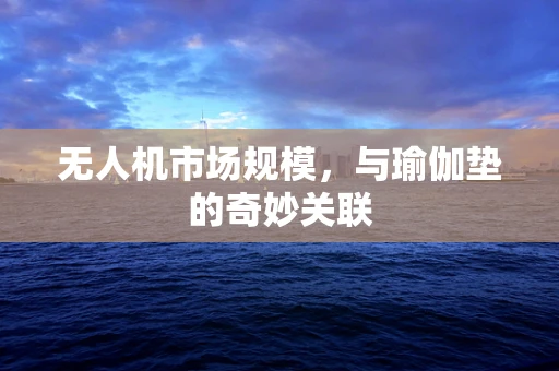 无人机市场规模，与瑜伽垫的奇妙关联
