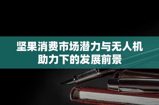 坚果消费市场潜力与无人机助力下的发展前景