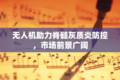 无人机助力脊髓灰质炎防控，市场前景广阔